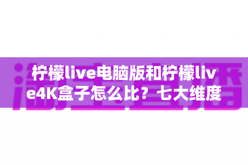 柠檬live电脑版和柠檬live4K盒子怎么比?七大维度深度对比,帮你选对不踩坑 柠檬live电脑版和柠檬live4K盒子怎么比?七大维度深度对比,帮你选对不踩坑