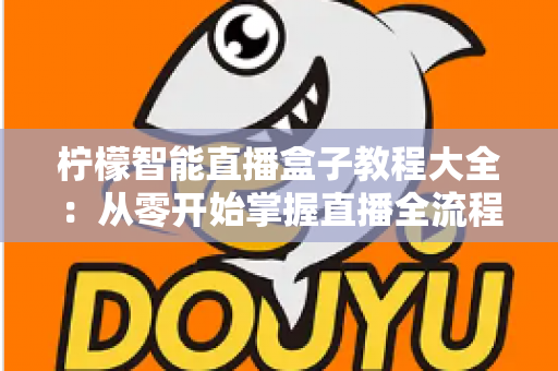 柠檬智能直播盒子教程大全:从零开始掌握直播全流程的实用指南 柠檬智能直播盒子教程大全:从零开始掌握直播全流程的实用指南