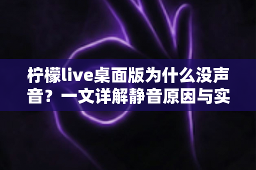 柠檬live桌面版为什么没声音？一文详解静音原因与实用解决技巧