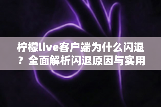 柠檬live客户端为什么闪退?全面解析闪退原因与实用解决方法完整指南 柠檬live客户端为什么闪退?全面解析闪退原因与实用解决方法完整指南