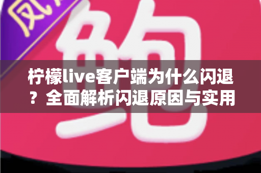 柠檬live客户端为什么闪退?全面解析闪退原因与实用解决方法完整指南 柠檬live客户端为什么闪退?全面解析闪退原因与实用解决方法完整指南