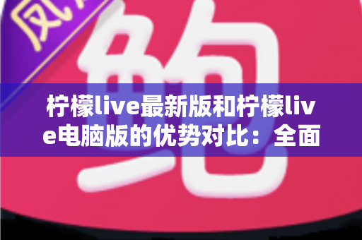 柠檬live最新版和柠檬live电脑版的优势对比:全面解析移动端与桌面端的核心差异,帮你选出最适合的使用方案 柠檬live最新版和柠檬live电脑版的优势对比:全面解析移动端与桌面端的核心差异,帮你选出最适合的使用方案