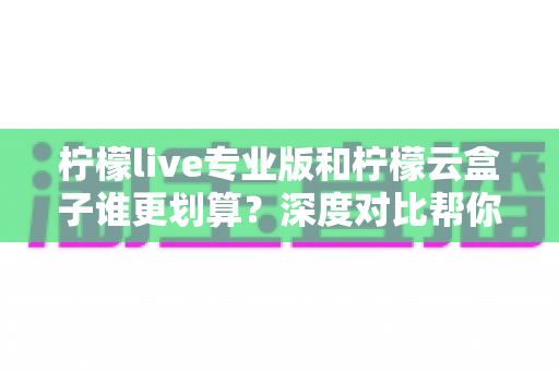 柠檬live专业版和柠檬云盒子谁更划算?深度对比帮你算清直播投入账 柠檬live专业版和柠檬云盒子谁更划算?深度对比帮你算清直播投入账
