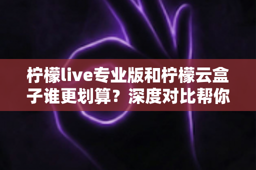 柠檬live专业版和柠檬云盒子谁更划算?深度对比帮你算清直播投入账 柠檬live专业版和柠檬云盒子谁更划算?深度对比帮你算清直播投入账
