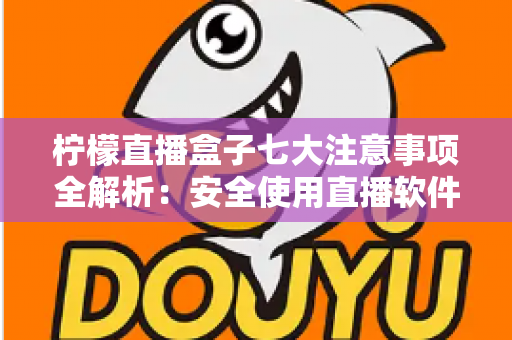 柠檬直播盒子七大注意事项全解析:安全使用直播软件的必备指南 柠檬直播盒子七大注意事项全解析:安全使用直播软件的必备指南