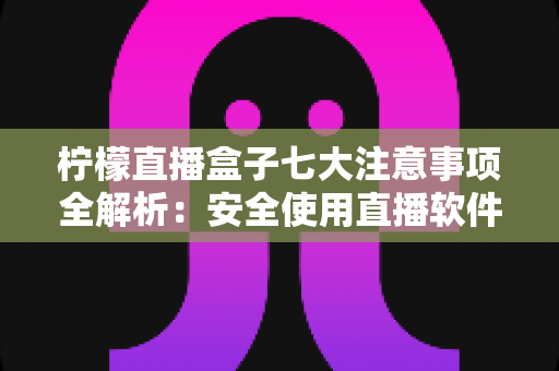 柠檬直播盒子七大注意事项全解析：安全使用直播软件的必备指南