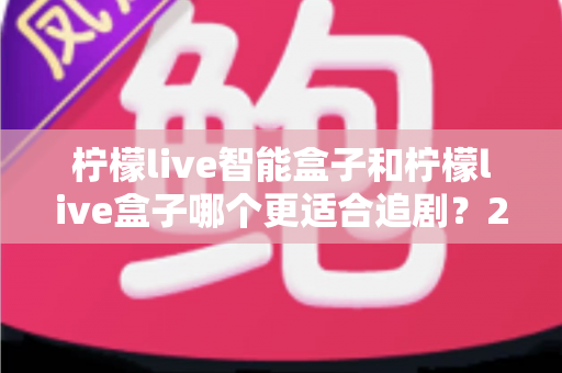 柠檬live智能盒子和柠檬live盒子哪个更适合追剧?2025最新选购深度测评指南 柠檬live智能盒子和柠檬live盒子哪个更适合追剧?2025最新选购深度测评指南
