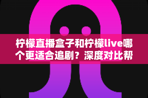 柠檬直播盒子和柠檬live哪个更适合追剧？深度对比帮你选对追剧利器
