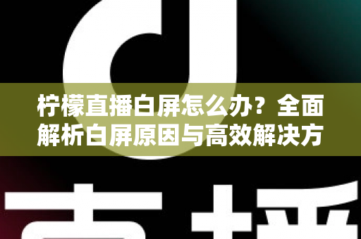 柠檬直播白屏怎么办?全面解析白屏原因与高效解决方法指南 柠檬直播白屏怎么办?全面解析白屏原因与高效解决方法指南