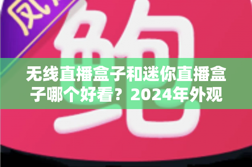 无线直播盒子和迷你直播盒子哪个好看?2024年外观设计与选购全方位对比指南 无线直播盒子和迷你直播盒子哪个好看?2024年外观设计与选购全方位对比指南