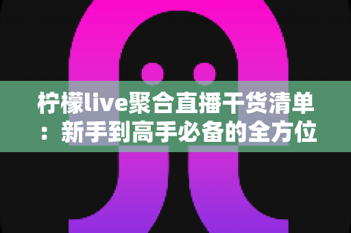 柠檬live聚合直播干货清单:新手到高手必备的全方位实战指南 柠檬live聚合直播干货清单:新手到高手必备的全方位实战指南