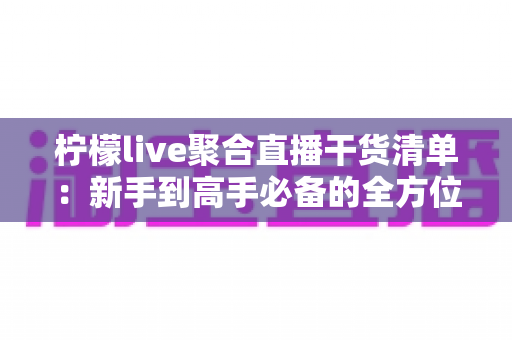 柠檬live聚合直播干货清单:新手到高手必备的全方位实战指南 柠檬live聚合直播干货清单:新手到高手必备的全方位实战指南