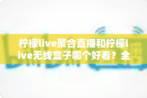 柠檬live聚合直播和柠檬live无线盒子哪个好看？全面深度对比评测，帮你找到最适合的观影利器