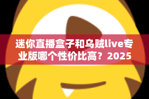 迷你直播盒子和乌贼live专业版哪个性价比高?2025年家庭观影选购全攻略与深度对比分析 迷你直播盒子和乌贼live专业版哪个性价比高?2025年家庭观影选购全攻略与深度对比分析