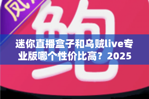 迷你直播盒子和乌贼live专业版哪个性价比高?2025年家庭观影选购全攻略与深度对比分析 迷你直播盒子和乌贼live专业版哪个性价比高?2025年家庭观影选购全攻略与深度对比分析