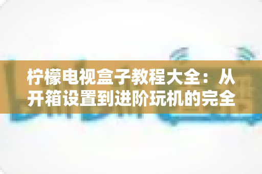 柠檬电视盒子教程大全:从开箱设置到进阶玩机的完全指南 柠檬电视盒子教程大全:从开箱设置到进阶玩机的完全指南