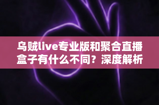 乌贼live专业版和聚合直播盒子有什么不同?深度解析两大直播工具核心差异,帮你选对不选贵 乌贼live专业版和聚合直播盒子有什么不同?深度解析两大直播工具核心差异,帮你选对不选贵