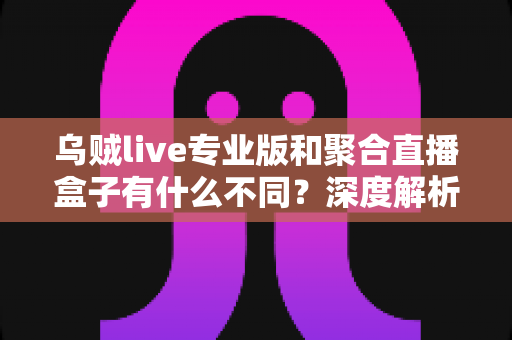 乌贼live专业版和聚合直播盒子有什么不同?深度解析两大直播工具核心差异,帮你选对不选贵 乌贼live专业版和聚合直播盒子有什么不同?深度解析两大直播工具核心差异,帮你选对不选贵