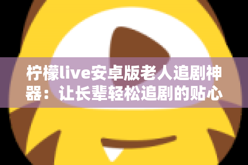 柠檬live安卓版老人追剧神器：让长辈轻松追剧的贴心影视伴侣