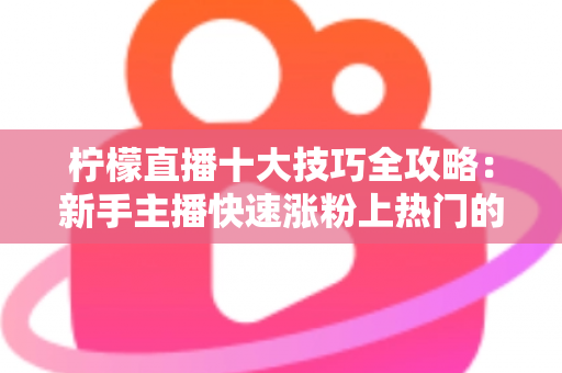 柠檬直播十大技巧全攻略:新手主播快速涨粉上热门的实战秘籍 柠檬直播十大技巧全攻略:新手主播快速涨粉上热门的实战秘籍