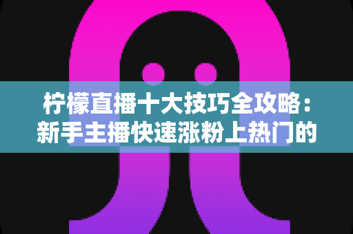 柠檬直播十大技巧全攻略:新手主播快速涨粉上热门的实战秘籍 柠檬直播十大技巧全攻略:新手主播快速涨粉上热门的实战秘籍