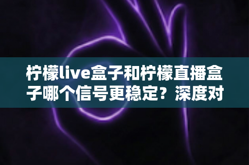 柠檬live盒子和柠檬直播盒子哪个信号更稳定？深度对比分析与实用优化指南