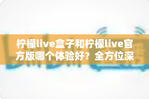柠檬live盒子和柠檬live官方版哪个体验好?全方位深度对比解析,帮你找到最适合的使用方案 柠檬live盒子和柠檬live官方版哪个体验好?全方位深度对比解析,帮你找到最适合的使用方案