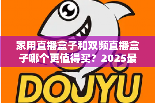 家用直播盒子和双频直播盒子哪个更值得买？2025最新选购指南帮你避坑不踩雷