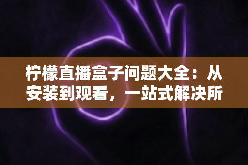 柠檬直播盒子问题大全:从安装到观看,一站式解决所有常见故障与使用疑问的实用指南 柠檬直播盒子问题大全:从安装到观看,一站式解决所有常见故障与使用疑问的实用指南