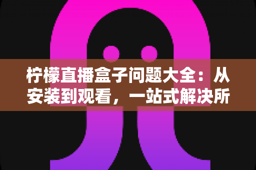 柠檬直播盒子问题大全:从安装到观看,一站式解决所有常见故障与使用疑问的实用指南 柠檬直播盒子问题大全:从安装到观看,一站式解决所有常见故障与使用疑问的实用指南