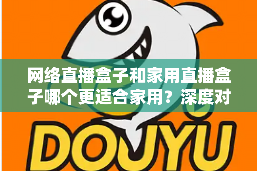 网络直播盒子和家用直播盒子哪个更适合家用?深度对比帮你选对不选贵 网络直播盒子和家用直播盒子哪个更适合家用?深度对比帮你选对不选贵