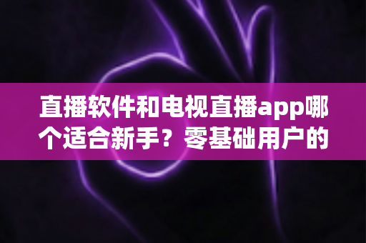直播软件和电视直播app哪个适合新手?零基础用户的全面对比与选择指南 直播软件和电视直播app哪个适合新手?零基础用户的全面对比与选择指南