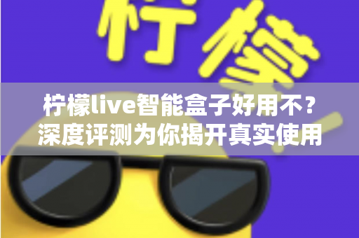 柠檬live智能盒子好用不?深度评测为你揭开真实使用体验与选购答案 柠檬live智能盒子好用不?深度评测为你揭开真实使用体验与选购答案