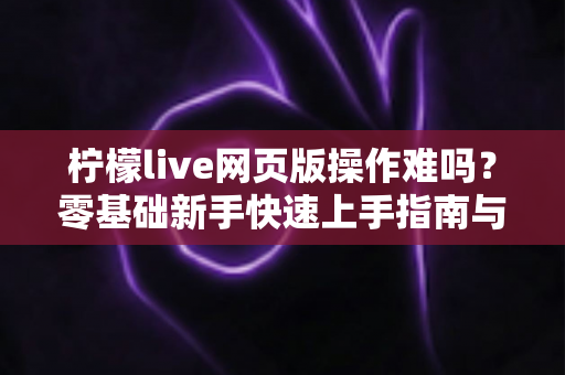 柠檬live网页版操作难吗?零基础新手快速上手指南与真实使用体验全解析 柠檬live网页版操作难吗?零基础新手快速上手指南与真实使用体验全解析
