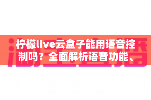 柠檬live云盒子能用语音控制吗？全面解析语音功能、操作方法与实用技巧