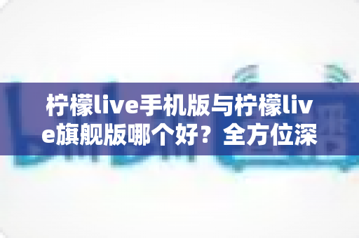 柠檬live手机版与柠檬live旗舰版哪个好?全方位深度对比评测与选购指南 柠檬live手机版与柠檬live旗舰版哪个好?全方位深度对比评测与选购指南