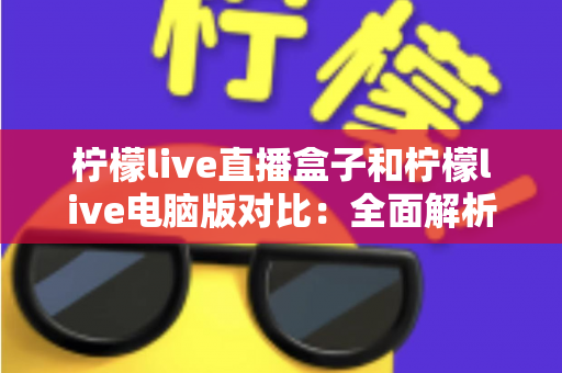 柠檬live直播盒子和柠檬live电脑版对比:全面解析两款产品的差异与选购指南 柠檬live直播盒子和柠檬live电脑版对比:全面解析两款产品的差异与选购指南