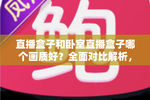 直播盒子和卧室直播盒子哪个画质好?全面对比解析,帮你选对设备享受高清观影体验 直播盒子和卧室直播盒子哪个画质好?全面对比解析,帮你选对设备享受高清观影体验