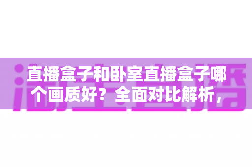 直播盒子和卧室直播盒子哪个画质好?全面对比解析,帮你选对设备享受高清观影体验 直播盒子和卧室直播盒子哪个画质好?全面对比解析,帮你选对设备享受高清观影体验