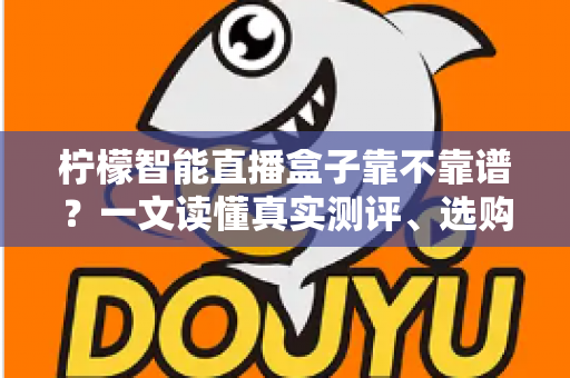 柠檬智能直播盒子靠不靠谱?一文读懂真实测评、选购要点与避坑指南 柠檬智能直播盒子靠不靠谱?一文读懂真实测评、选购要点与避坑指南