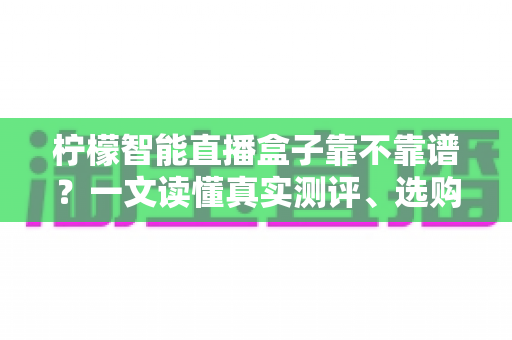 柠檬智能直播盒子靠不靠谱?一文读懂真实测评、选购要点与避坑指南 柠檬智能直播盒子靠不靠谱?一文读懂真实测评、选购要点与避坑指南