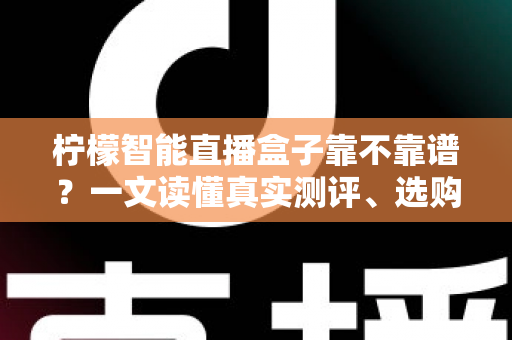 柠檬智能直播盒子靠不靠谱？一文读懂真实测评、选购要点与避坑指南