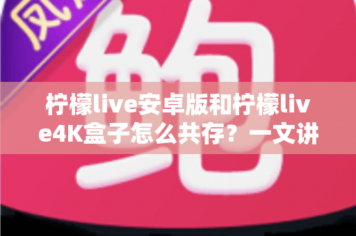 柠檬live安卓版和柠檬live4K盒子怎么共存？一文讲透安装方案与避坑指南