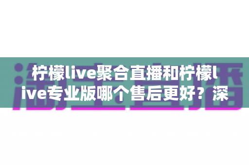 柠檬live聚合直播和柠檬live专业版哪个售后更好?深度对比解析与选购避坑指南 柠檬live聚合直播和柠檬live专业版哪个售后更好?深度对比解析与选购避坑指南