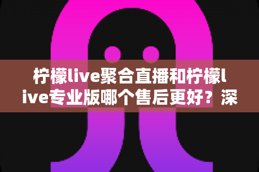 柠檬live聚合直播和柠檬live专业版哪个售后更好?深度对比解析与选购避坑指南 柠檬live聚合直播和柠檬live专业版哪个售后更好?深度对比解析与选购避坑指南