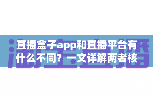 直播盒子app和直播平台有什么不同?一文详解两者核心差异,教你选对看播方式 直播盒子app和直播平台有什么不同?一文详解两者核心差异,教你选对看播方式