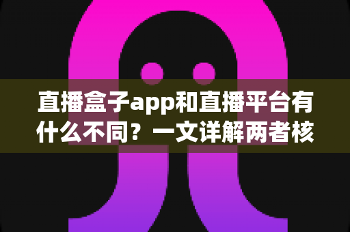 直播盒子app和直播平台有什么不同?一文详解两者核心差异,教你选对看播方式 直播盒子app和直播平台有什么不同?一文详解两者核心差异,教你选对看播方式