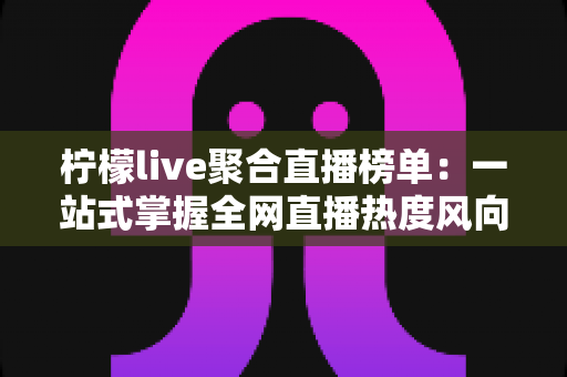 柠檬live聚合直播榜单：一站式掌握全网直播热度风向的实用指南