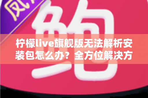柠檬live旗舰版无法解析安装包怎么办？全方位解决方案与实用排查指南