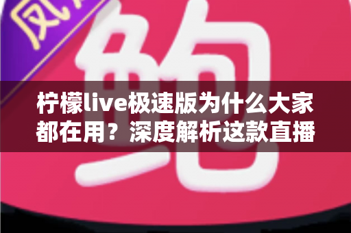 柠檬live极速版为什么大家都在用？深度解析这款直播应用走红的真正原因